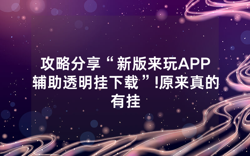 攻略分享“新版来玩APP辅助透明挂下载”!原来真的有挂