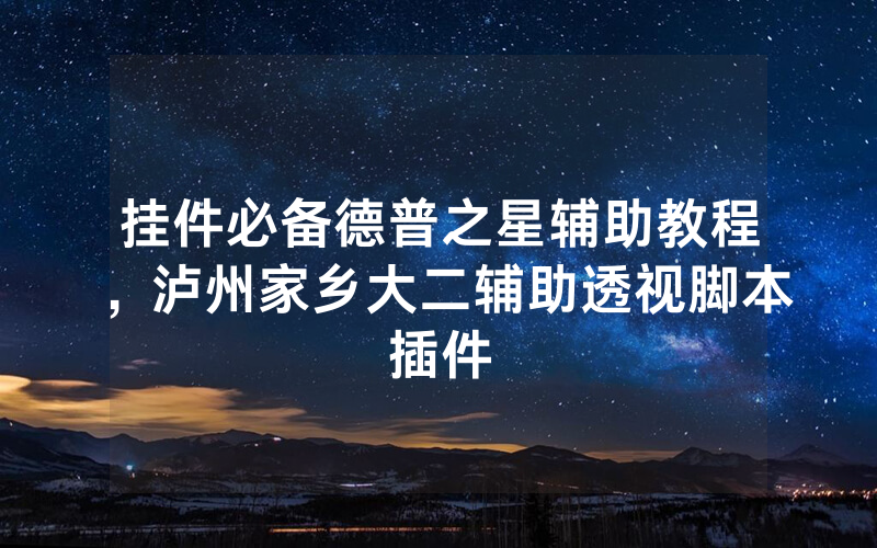 挂件必备德普之星辅助教程，泸州家乡大二辅助透视脚本插件