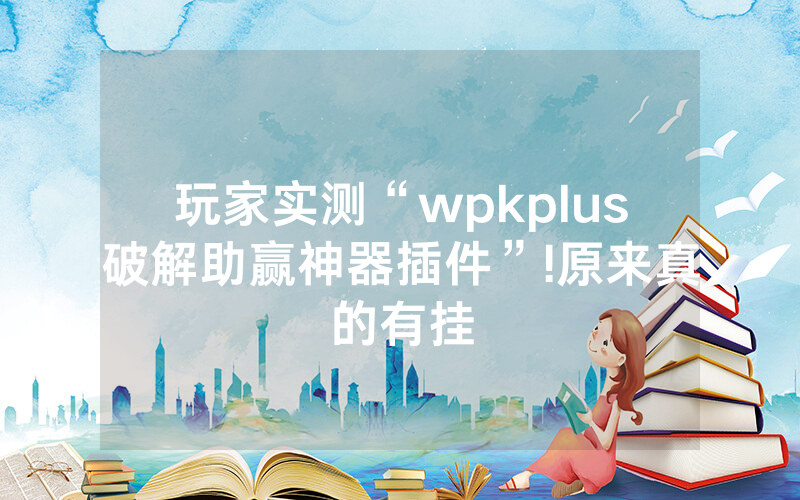 玩家实测“wpkplus破解助赢神器插件”!原来真的有挂