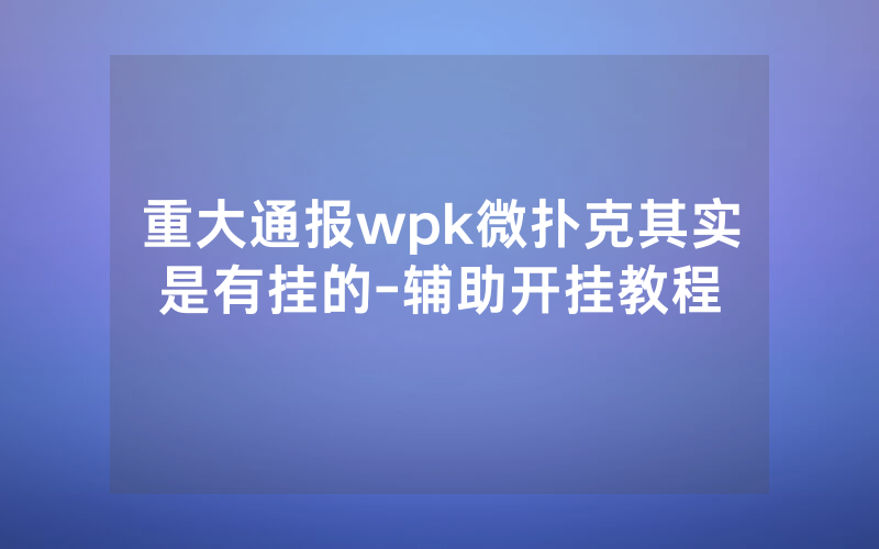 重大通报wpk微扑克其实是有挂的-辅助开挂教程