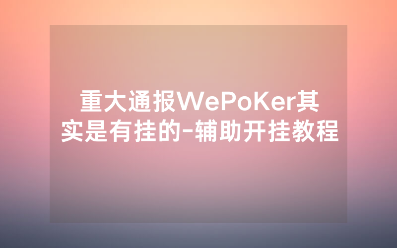 重大通报WePoKer其实是有挂的-辅助开挂教程
