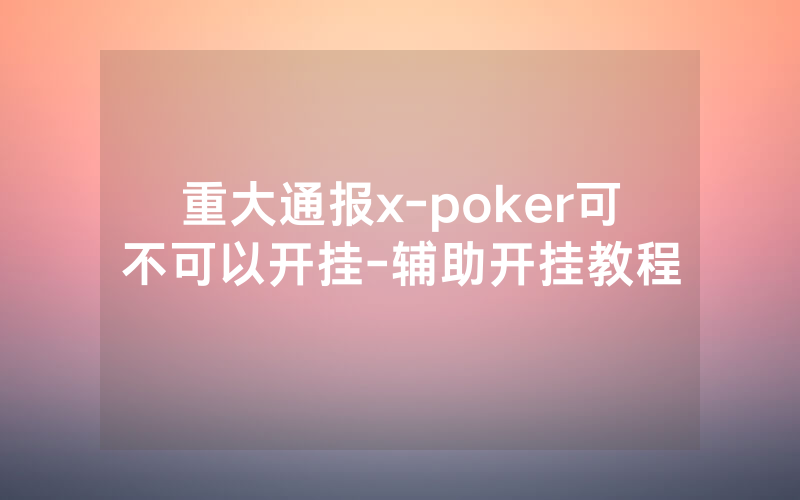重大通报x-poker可不可以开挂-辅助开挂教程