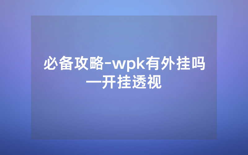 必备攻略-wpk有外挂吗—开挂透视