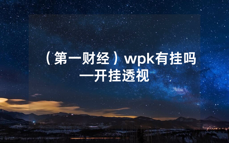 （第一财经）wpk有挂吗—开挂透视