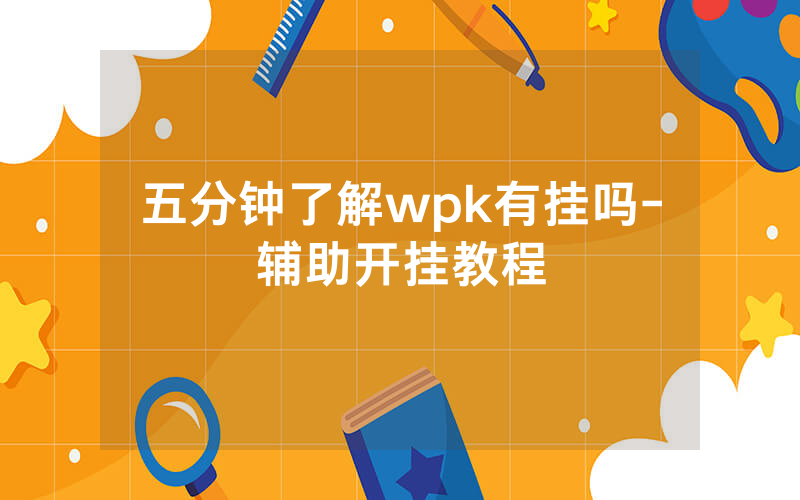 五分钟了解wpk有挂吗-辅助开挂教程