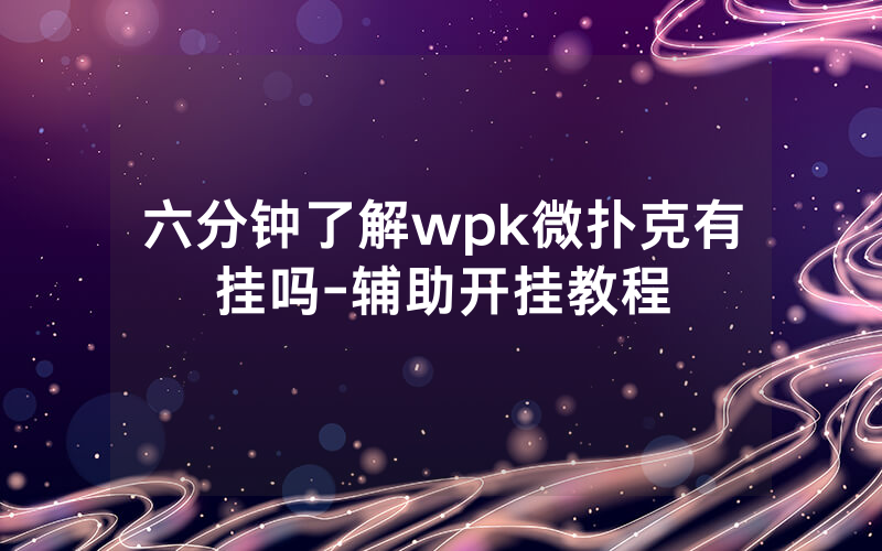 六分钟了解wpk微扑克有挂吗-辅助开挂教程