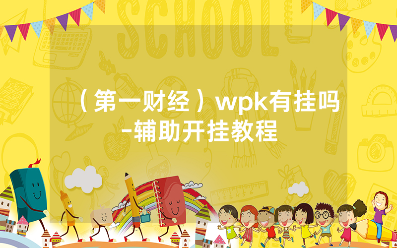 (第一财经)wpk有挂吗-辅助开挂教程