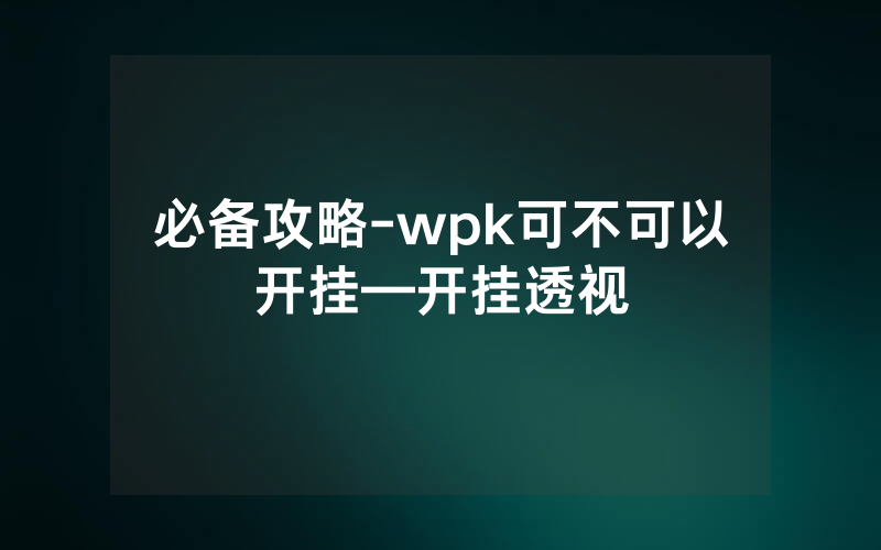 必备攻略-wpk可不可以开挂—开挂透视