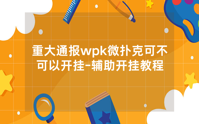 重大通报wpk微扑克可不可以开挂-辅助开挂教程