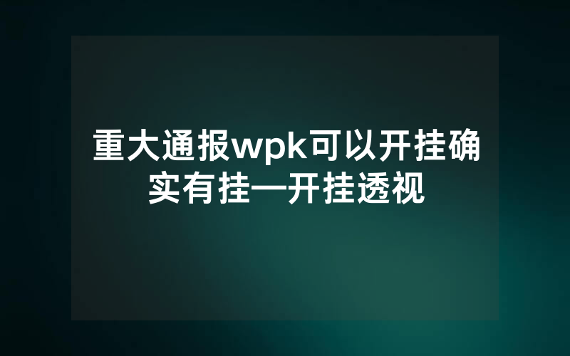 重大通报wpk可以开挂确实有挂—开挂透视