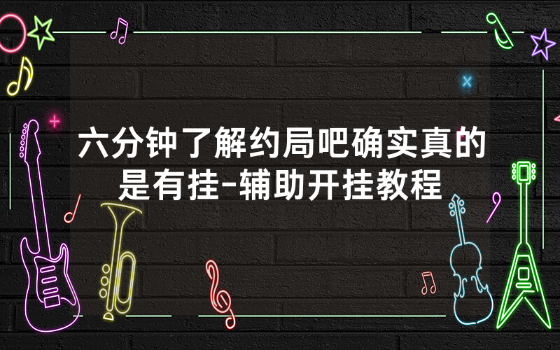 六分钟了解约局吧确实真的是有挂-辅助开挂教程