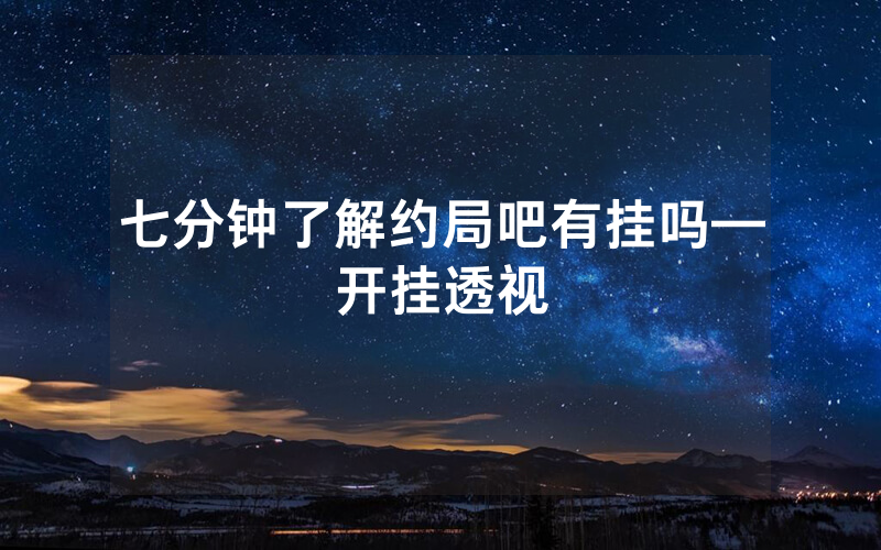 七分钟了解约局吧有挂吗—开挂透视
