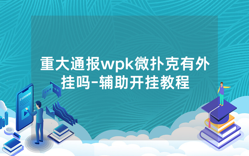 重大通报wpk微扑克有外挂吗-辅助开挂教程
