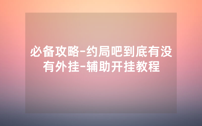 必备攻略-约局吧到底有没有外挂-辅助开挂教程