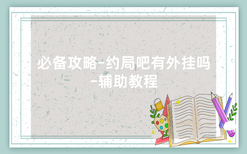 必备攻略-约局吧有外挂吗-辅助教程