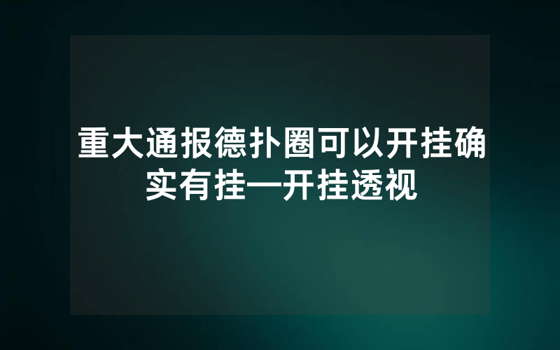 重大通报德扑圈可以开挂确实有挂—开挂透视