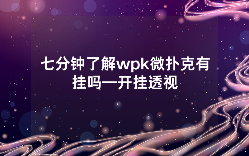 七分钟了解wpk微扑克有挂吗—开挂透视