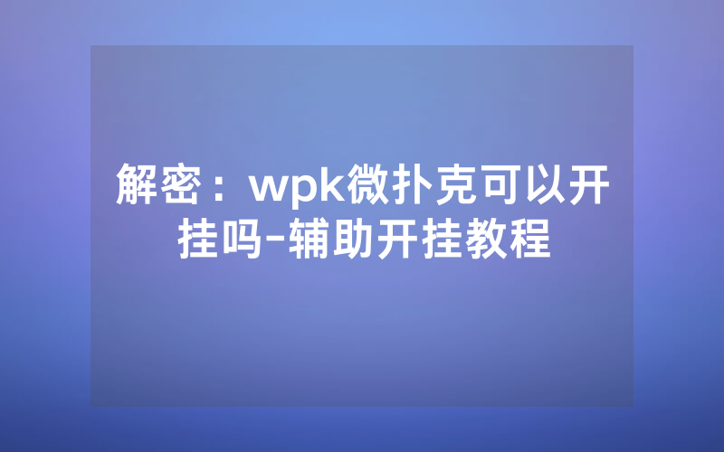 解密：wpk微扑克可以开挂吗-辅助开挂教程