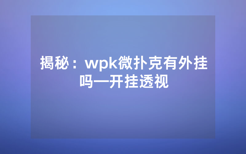 揭秘：wpk微扑克有外挂吗—开挂透视