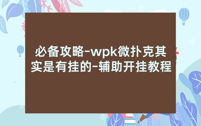 必备攻略-wpk微扑克其实是有挂的-辅助开挂教程