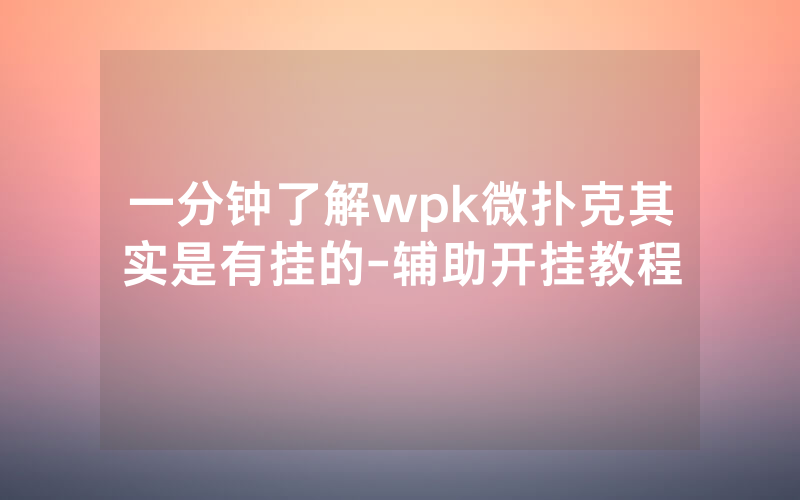 一分钟了解wpk微扑克其实是有挂的-辅助开挂教程