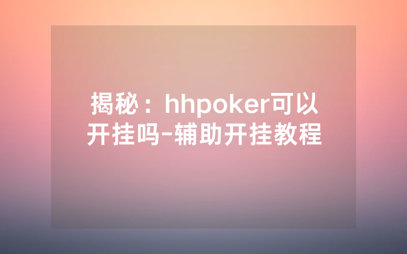 揭秘：hhpoker可以开挂吗-辅助开挂教程