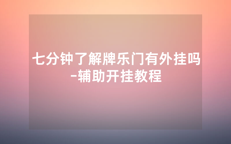 七分钟了解牌乐门有外挂吗-辅助开挂教程