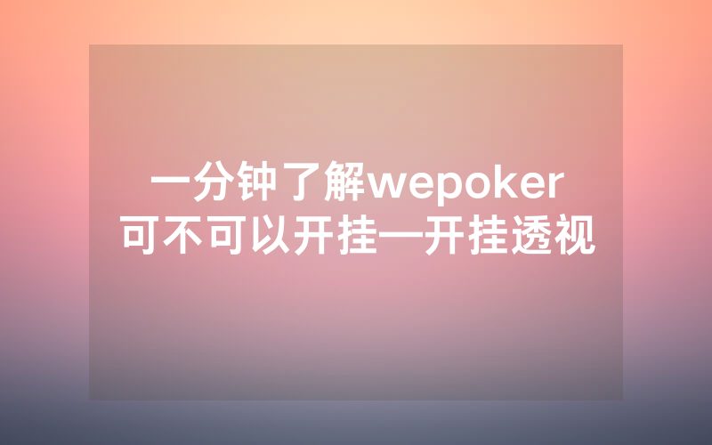 一分钟了解wepoker可不可以开挂—开挂透视