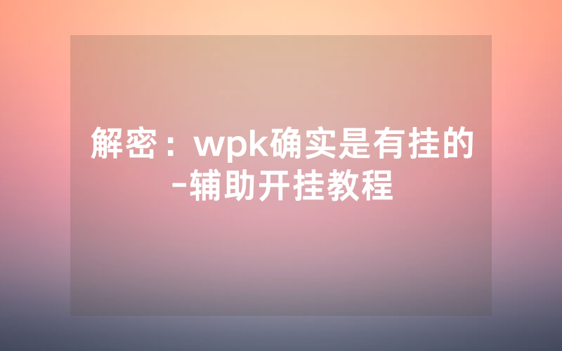 解密：wpk确实是有挂的-辅助开挂教程