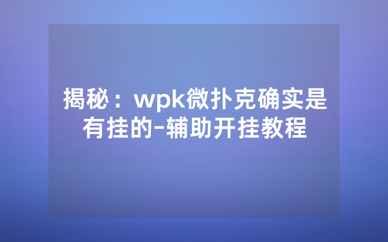 揭秘：wpk微扑克确实是有挂的-辅助开挂教程