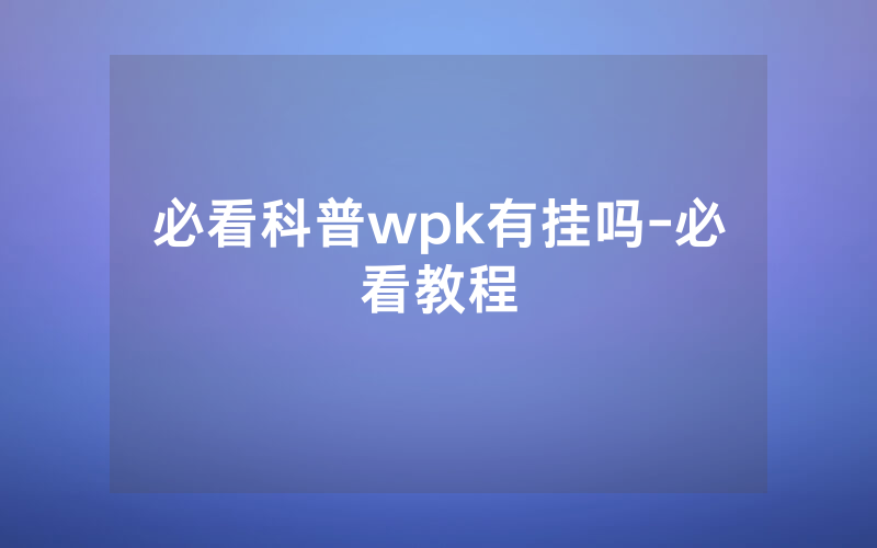 必看科普wpk有挂吗-必看教程