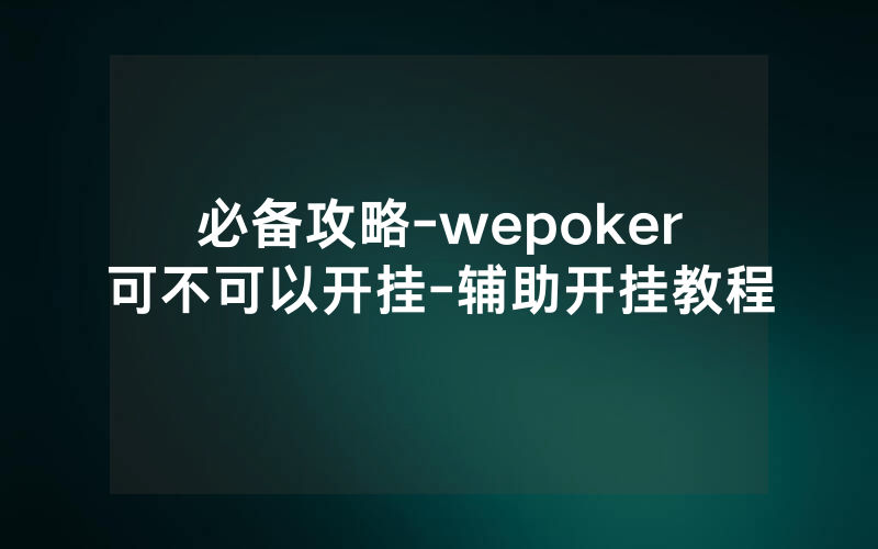 必备攻略-wepoker可不可以开挂-辅助开挂教程