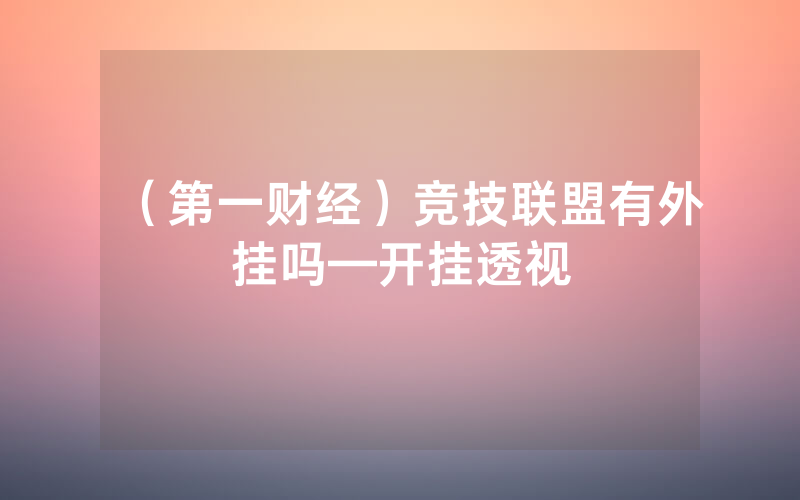 （第一财经）竞技联盟有外挂吗—开挂透视