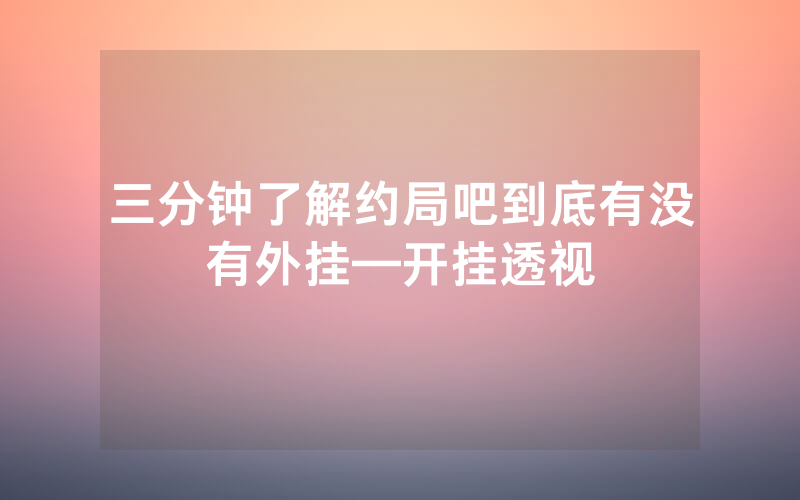 三分钟了解约局吧到底有没有外挂—开挂透视