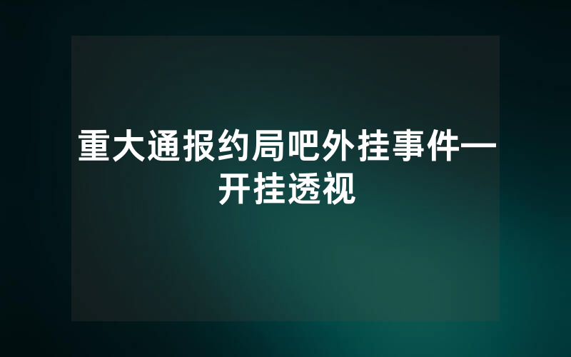 重大通报约局吧外挂事件—开挂透视