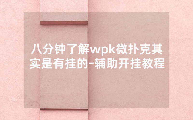 八分钟了解wpk微扑克其实是有挂的-辅助开挂教程