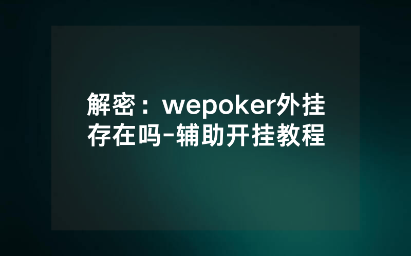 解密：wepoker外挂存在吗-辅助开挂教程