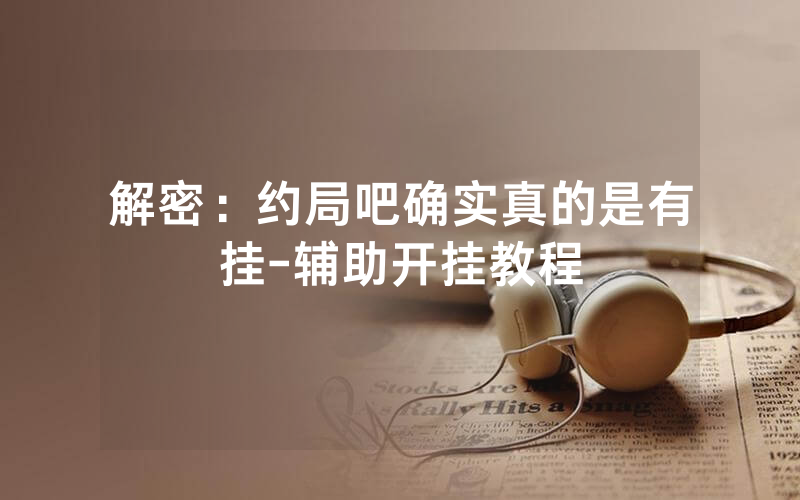 解密：约局吧确实真的是有挂-辅助开挂教程