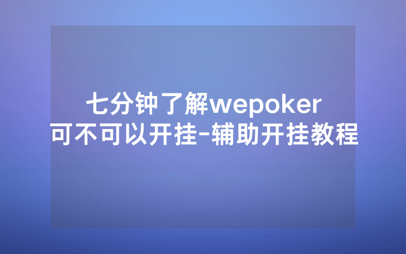 七分钟了解wepoker可不可以开挂-辅助开挂教程