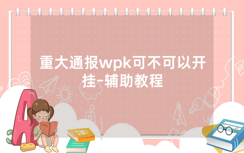 重大通报wpk可不可以开挂-辅助教程