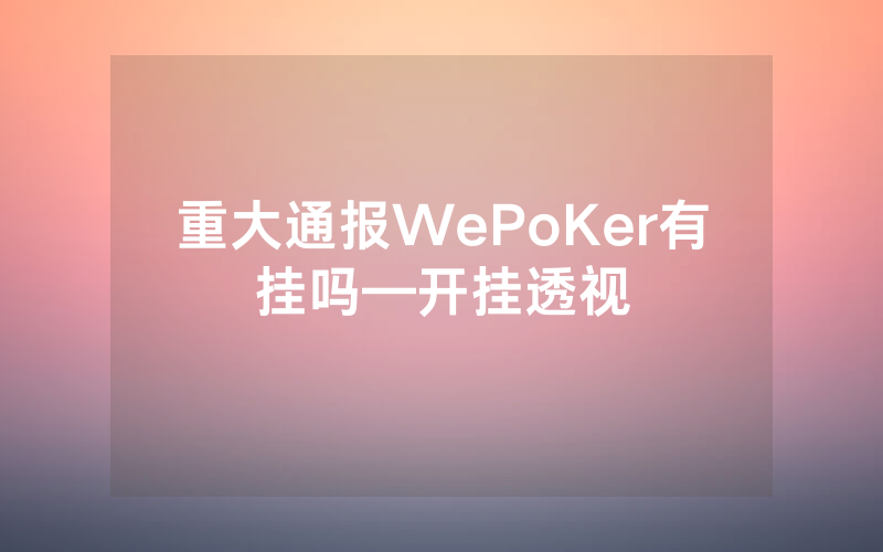 重大通报WePoKer有挂吗—开挂透视