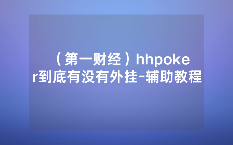 （第一财经）hhpoker到底有没有外挂-辅助教程