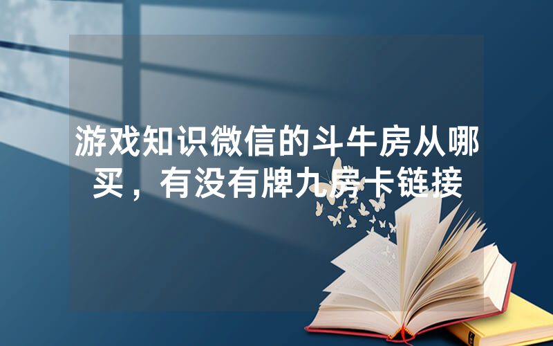 游戏知识微信的斗牛房从哪买，有没有牌九房卡链接