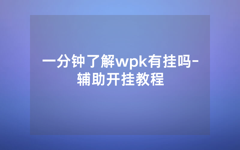 一分钟了解wpk有挂吗-辅助开挂教程