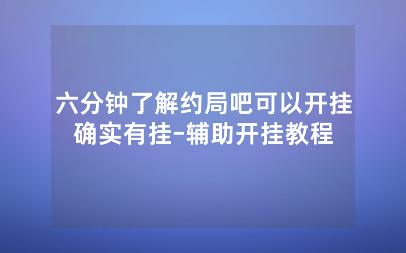 六分钟了解约局吧可以开挂确实有挂-辅助开挂教程