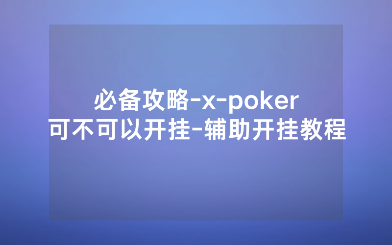 必备攻略-x-poker可不可以开挂-辅助开挂教程