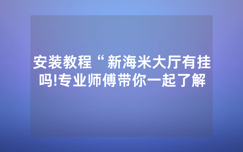 安装教程“新海米大厅有挂吗!专业师傅带你一起了解