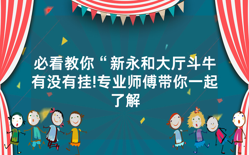 必看教你“新永和大厅斗牛有没有挂!专业师傅带你一起了解