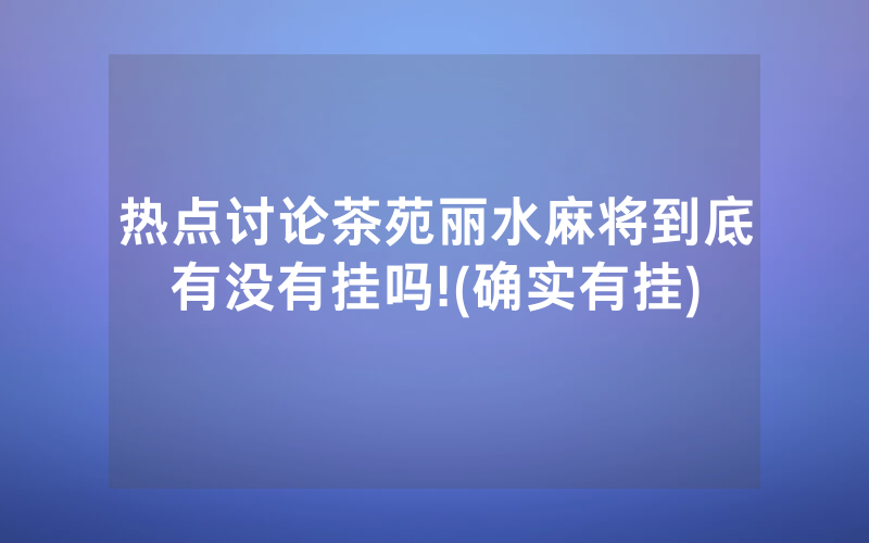 热点讨论茶苑丽水麻将到底有没有挂吗!(确实有挂)