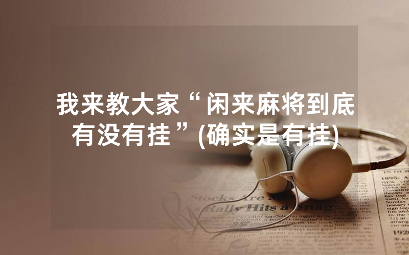 我来教大家“闲来麻将到底有没有挂”(确实是有挂)